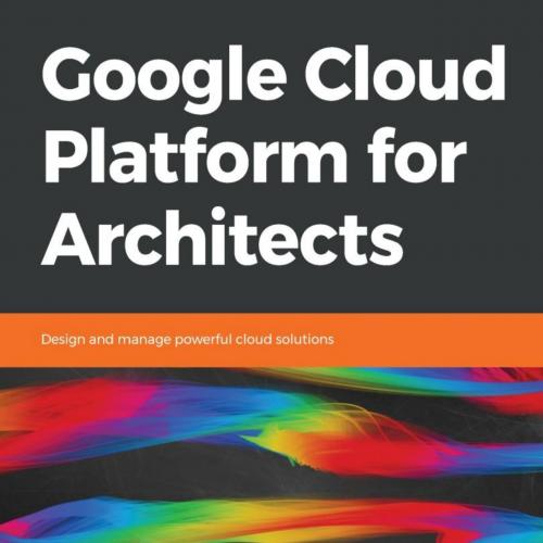Google Cloud Platform for Architects_ Design and manage powerful Cloud solutions