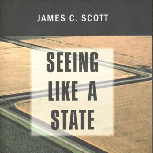 Seeing Like a State How Certain Schemes to Improve the Human Condition Have Failed by James C. Scott