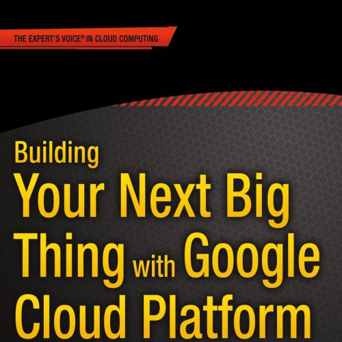 Building Your Next Big Thing with Google Cloud Platform- A Guide for Developers and Enterprise Architects