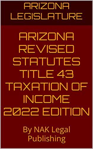 ARIZONA REVISED STATUTES TITLE 43 TAXATION OF INCOME 2022 EDITION: By NAK Legal Publishing
